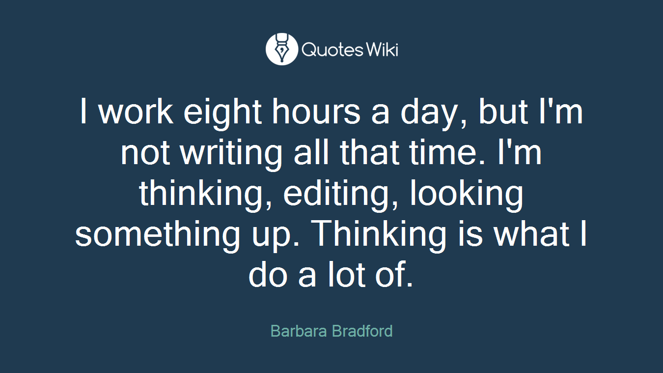 I work eight hours a day, but I'm not writing all that time. I'm thinking, editing, looking something up. Thinking is what I do a lot of.