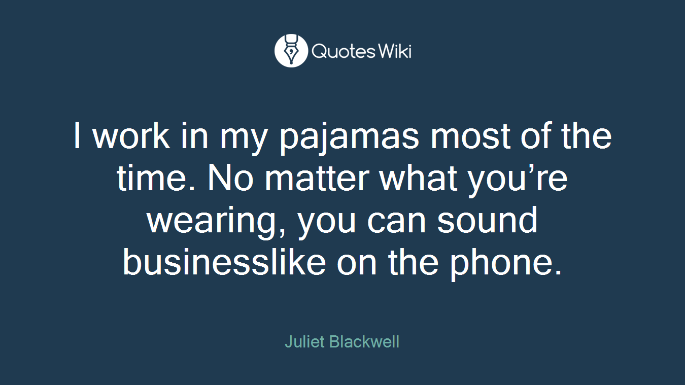 I work in my pajamas most of the time. No matter what you’re wearing, you can sound businesslike on the phone.