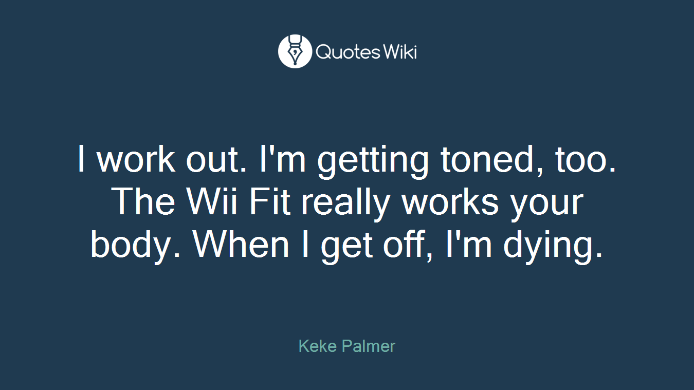 I work out. I'm getting toned, too. The Wii Fit really works your body. When I get off, I'm dying.