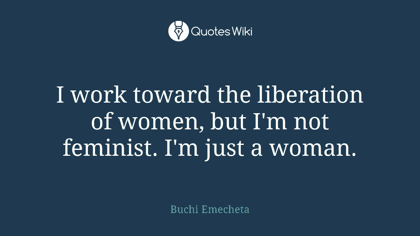 I work toward the liberation of women, but I'm not feminist. I'm just a woman.
