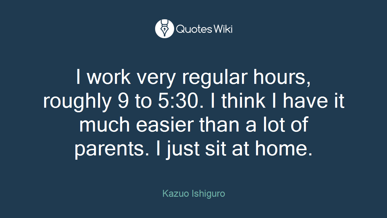 I work very regular hours, roughly 9 to 5:30. I think I have it much easier than a lot of parents. I just sit at home.