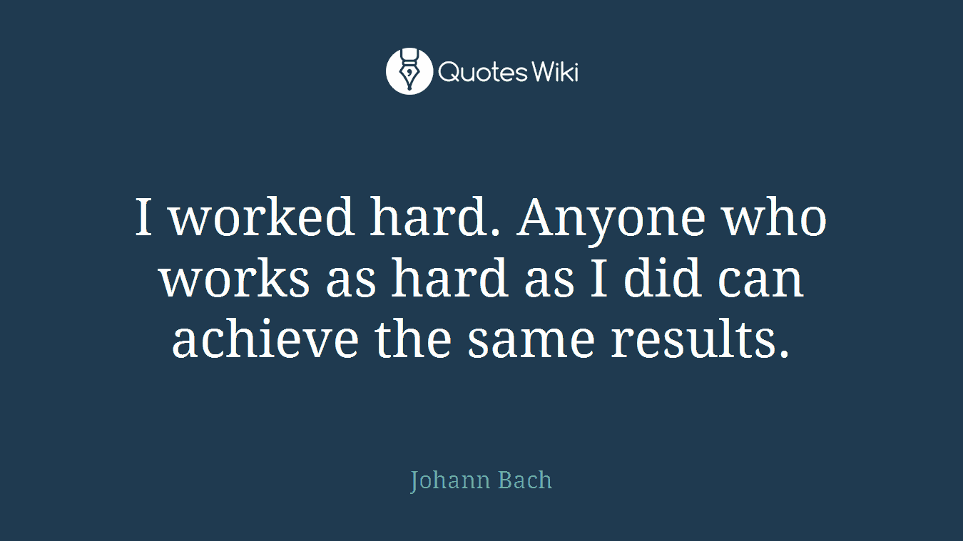 I worked hard. Anyone who works as hard as I did can achieve the same results.