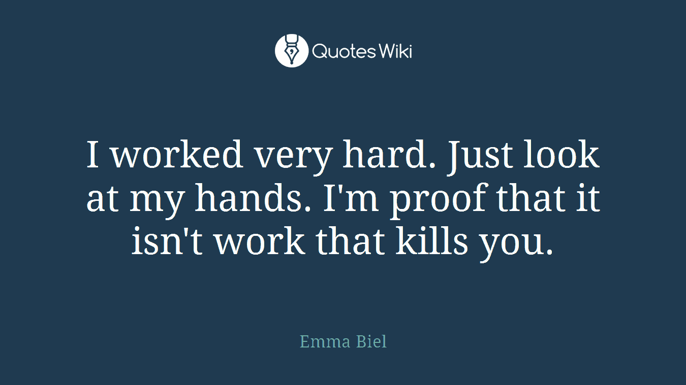 I worked very hard. Just look at my hands. I'm proof that it isn't work that kills you.
