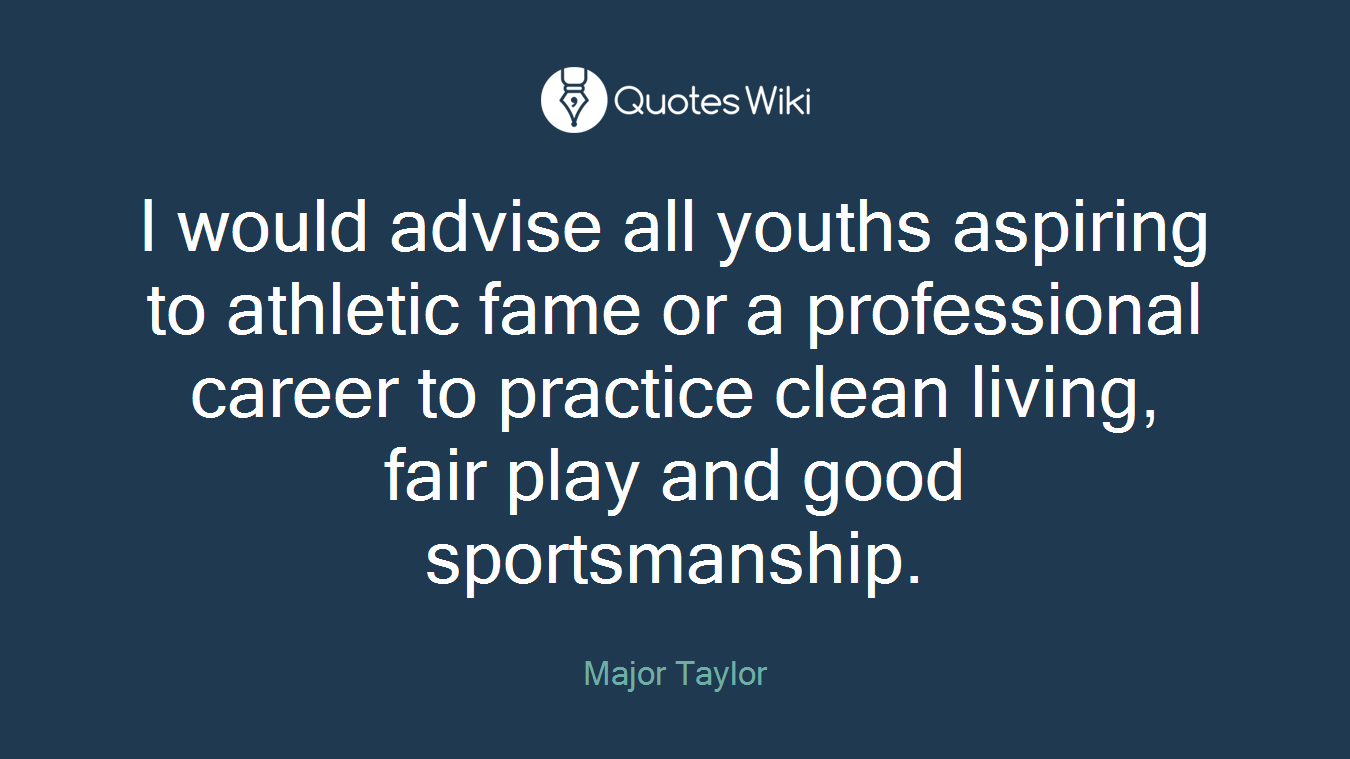 I would advise all youths aspiring to athletic fame or a professional career to practice clean living, fair play and good sportsmanship.
