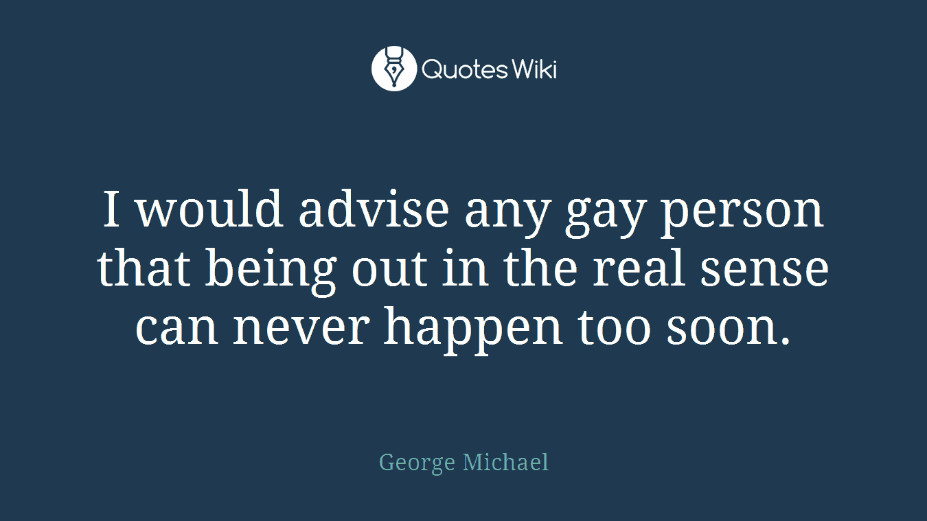 I would advise any gay person that being out in the real sense can never happen too soon.