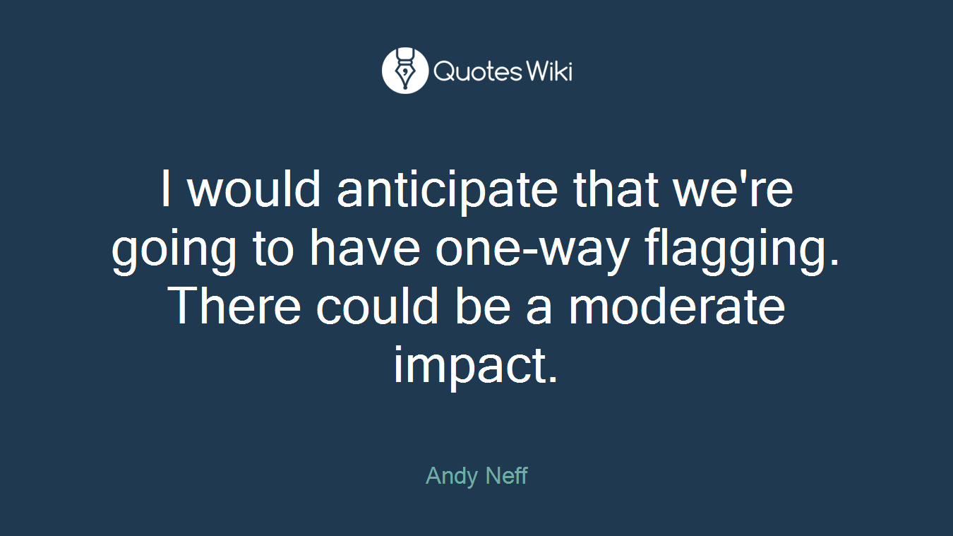 I would anticipate that we're going to have one-way flagging. There could be a moderate impact.