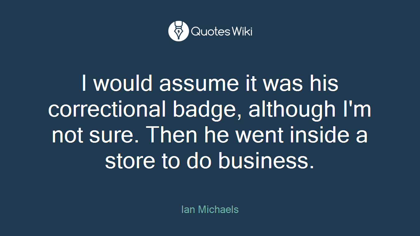 I would assume it was his correctional badge, although I'm not sure. Then he went inside a store to do business.