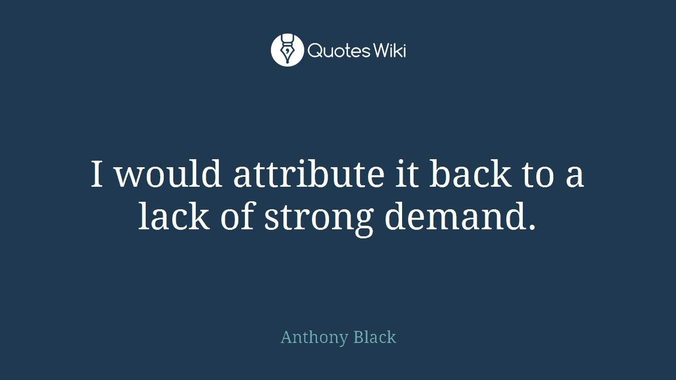 I would attribute it back to a lack of strong demand.