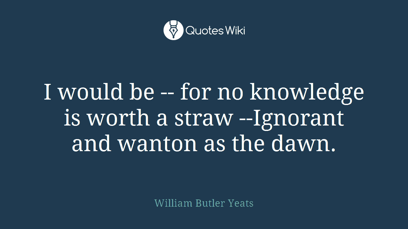 I would be -- for no knowledge is worth a straw --Ignorant and wanton as the dawn.