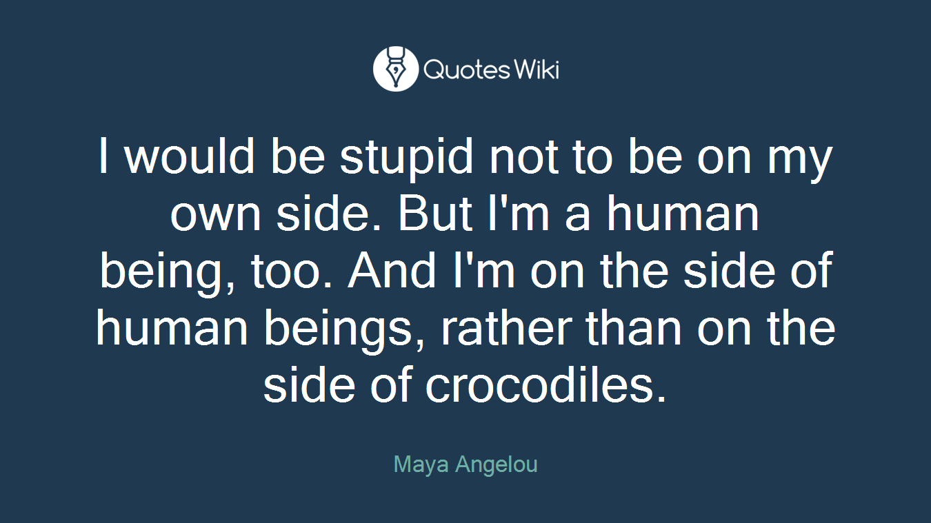 I would be stupid not to be on my own side. But I'm a human being, too. And I'm on the side of human beings, rather than on the side of crocodiles.