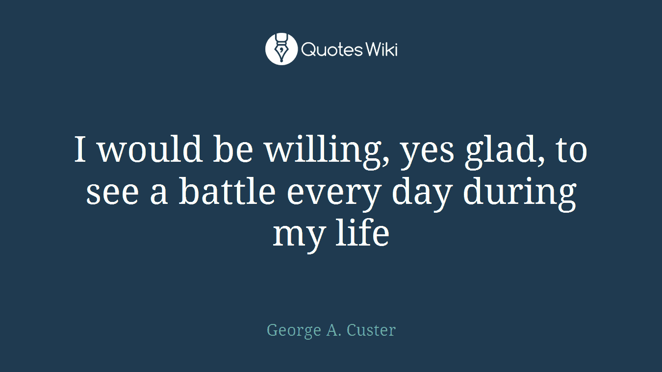 I would be willing, yes glad, to see a battle every day during my life
