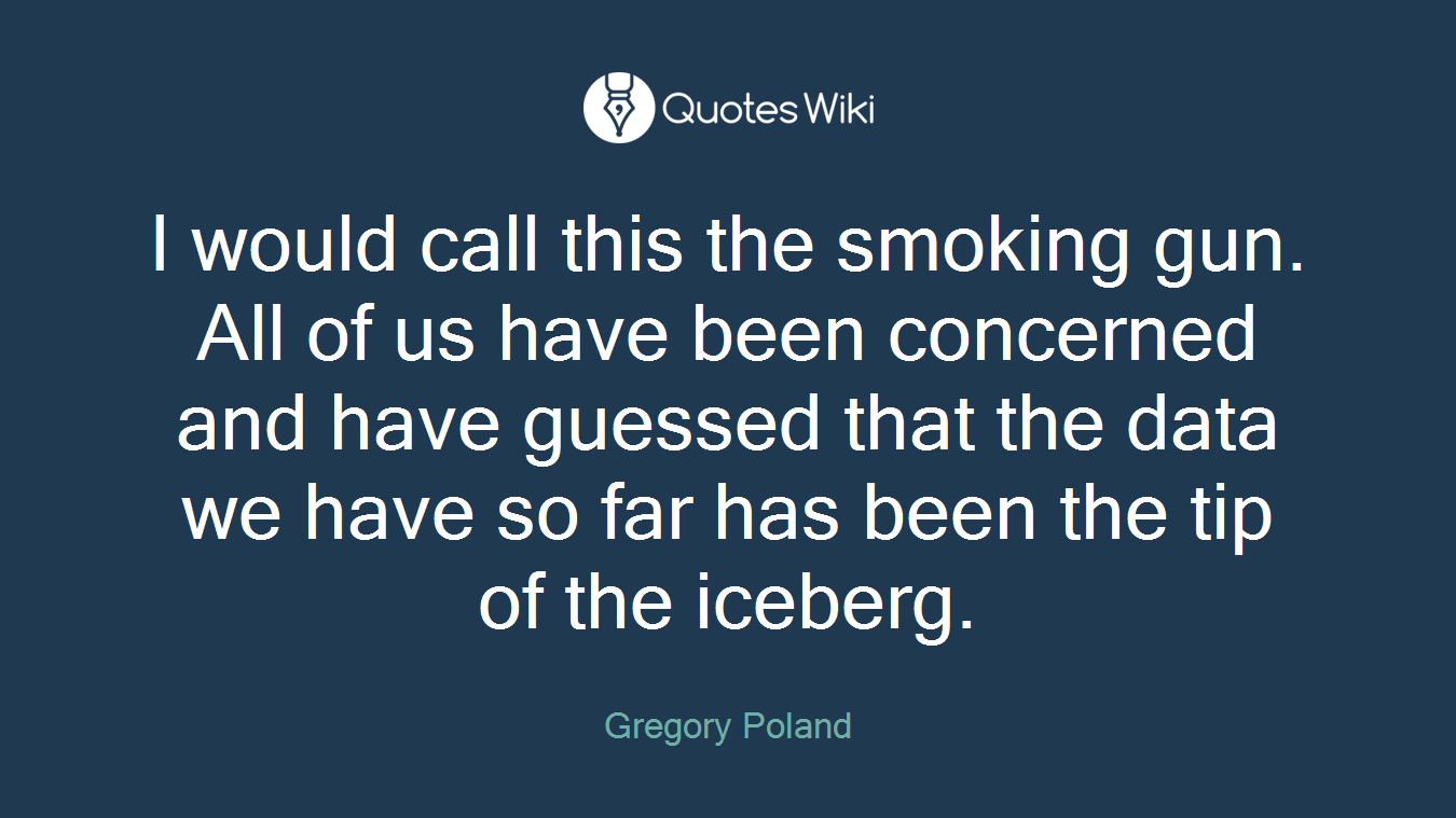 I would call this the smoking gun. All of us have been concerned and have guessed that the data we have so far has been the tip of the iceberg.