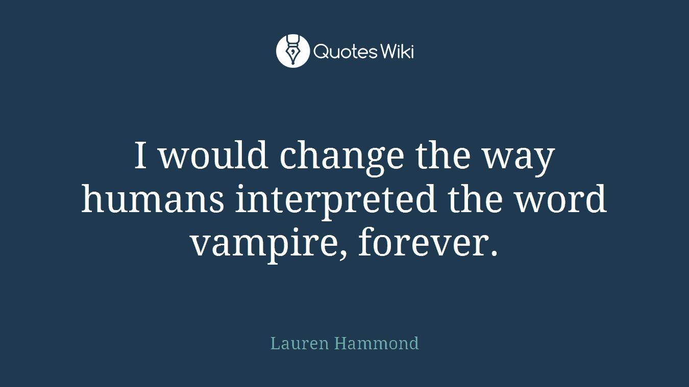 I would change the way humans interpreted the word vampire, forever.