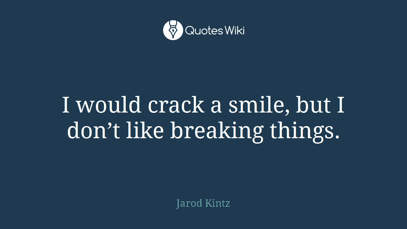 I would crack a smile, but I don’t like breaking things.