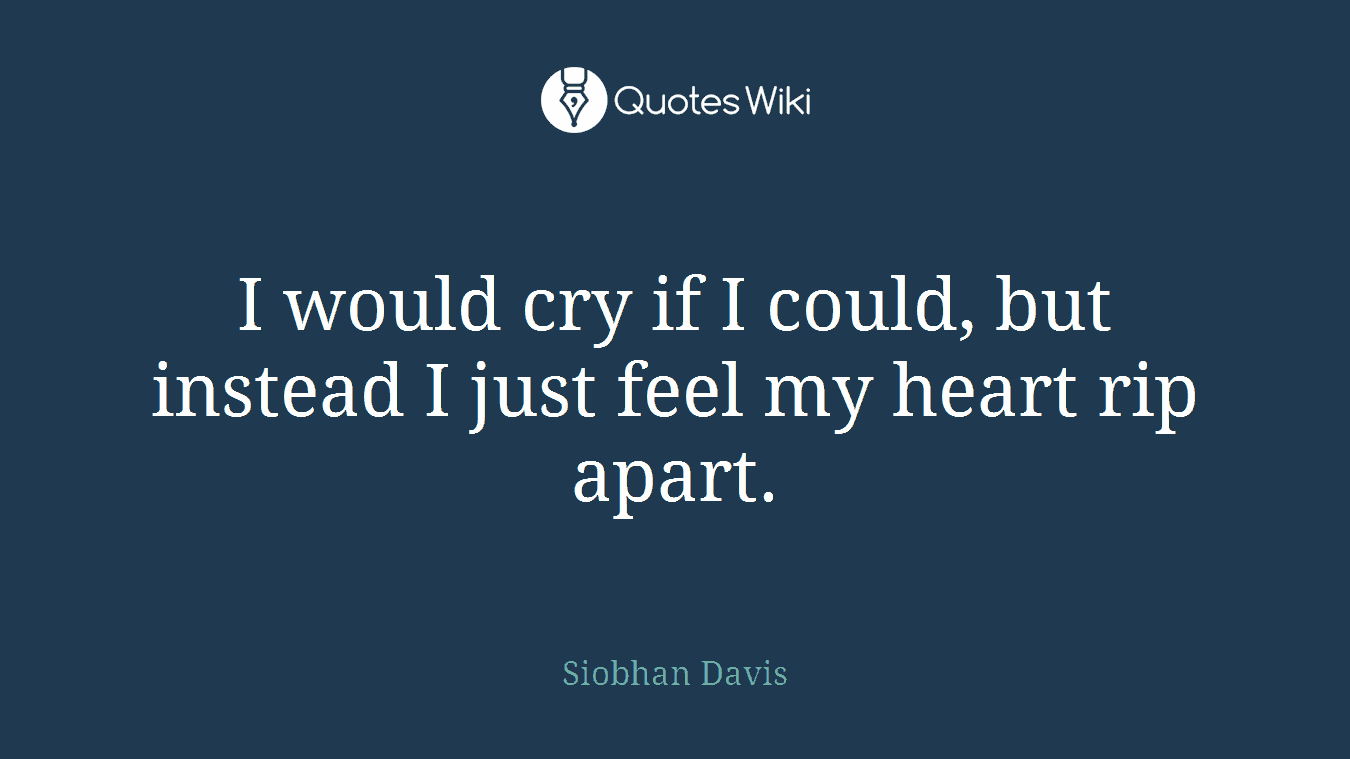 I would cry if I could, but instead I just feel my heart rip apart.