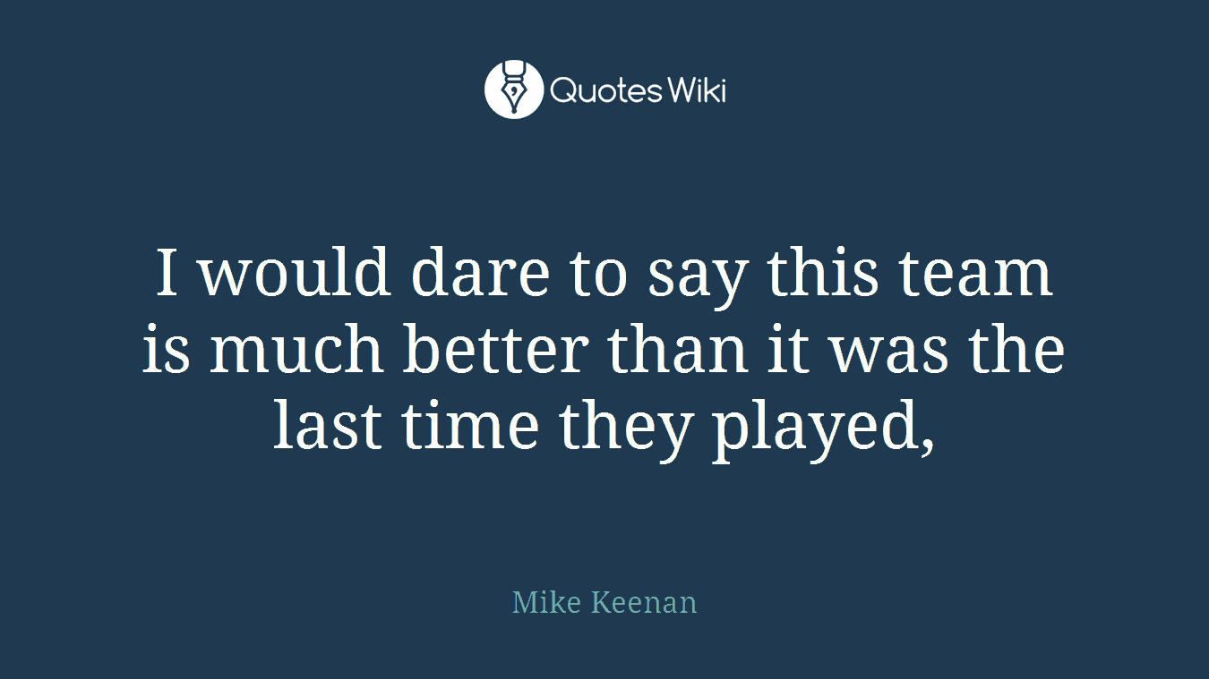 I would dare to say this team is much better than it was the last time they played,