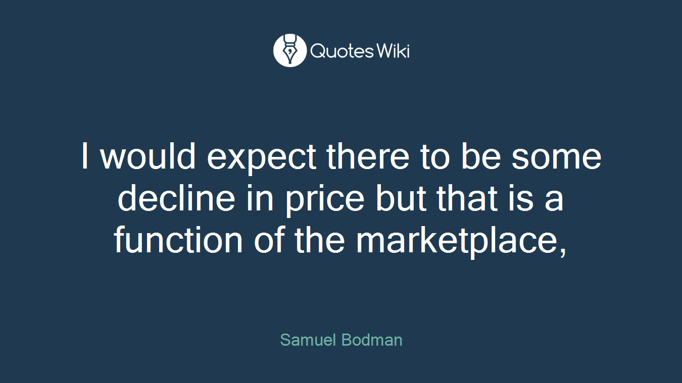 I would expect there to be some decline in price but that is a function of the marketplace,