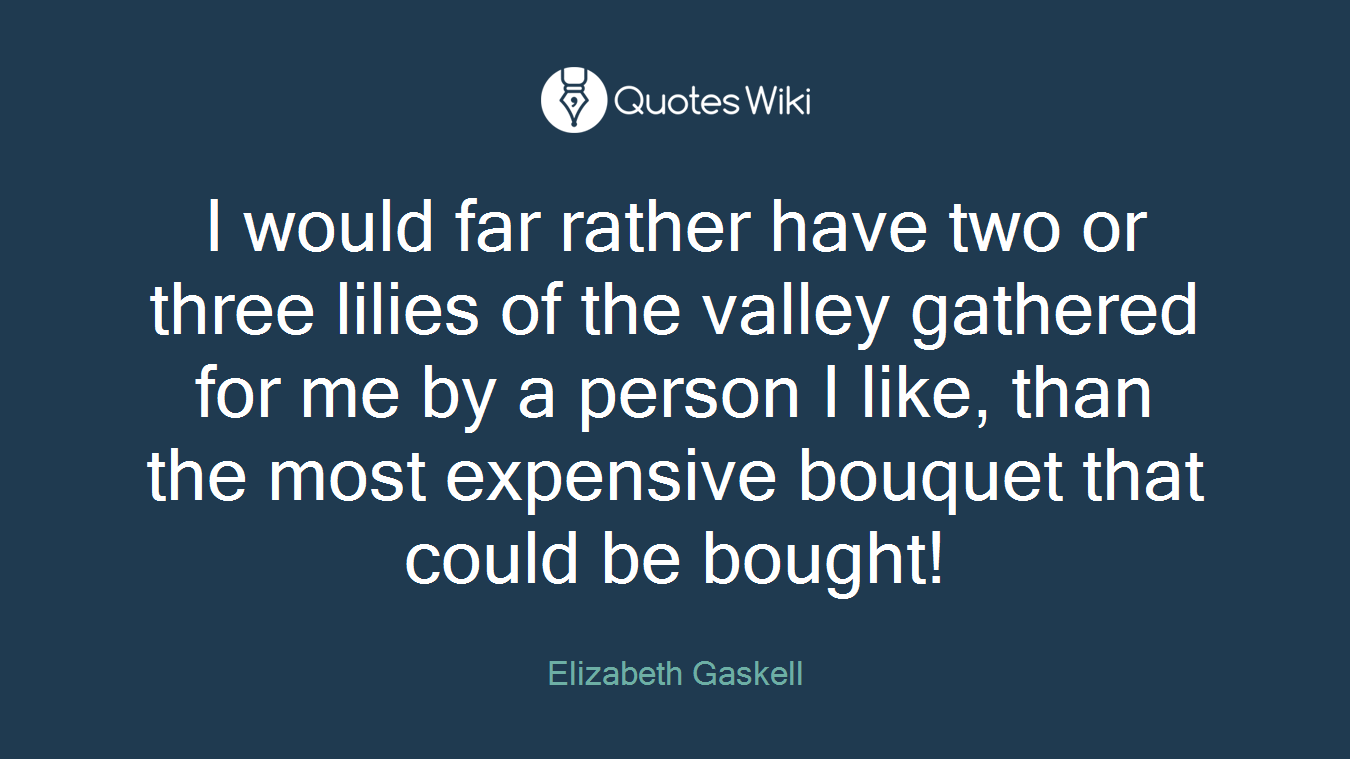 I would far rather have two or three lilies of the valley gathered for me by a person I like, than the most expensive bouquet that could be bought!