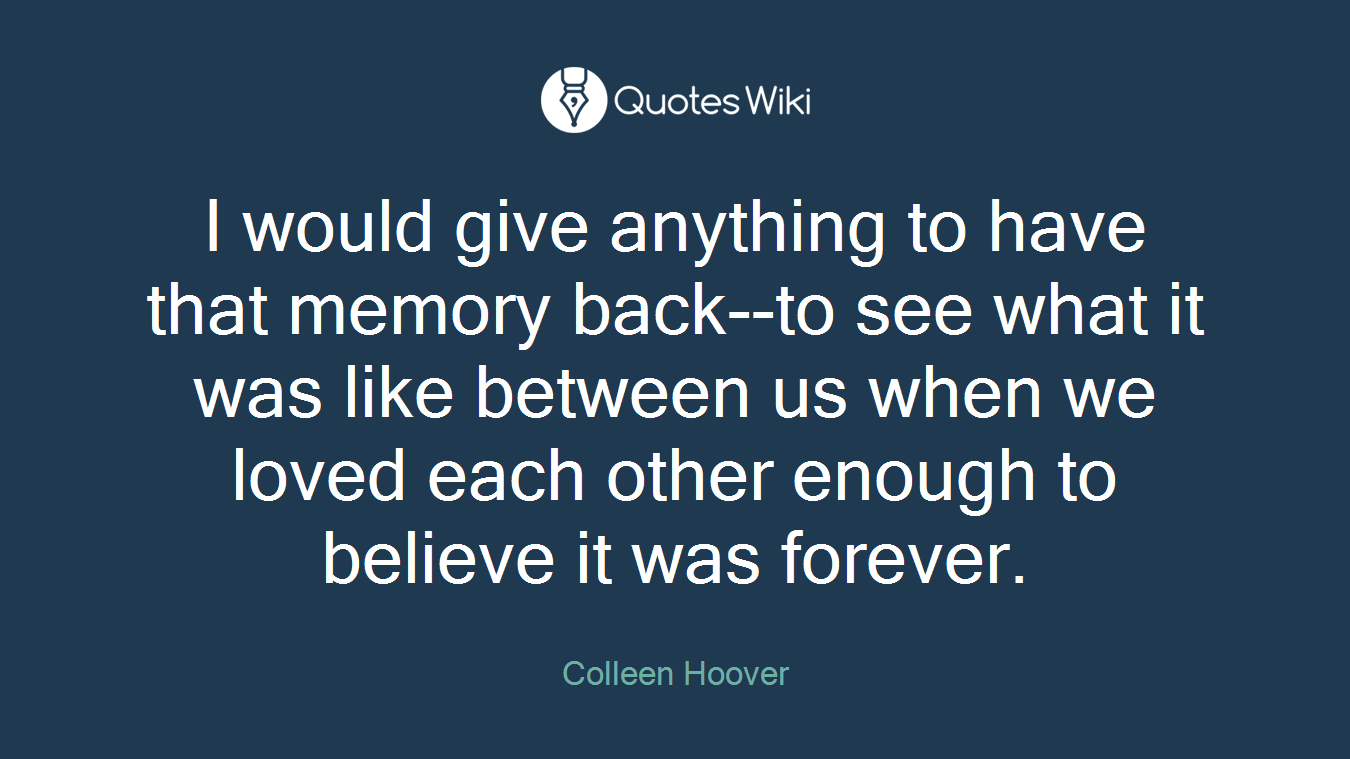 I would give anything to have that memory back--to see what it was like between us when we loved each other enough to believe it was forever.