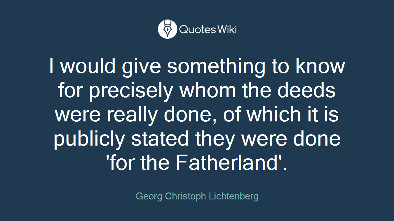 I would give something to know for precisely whom the deeds were really done, of which it is publicly stated they were done 'for the Fatherland'.