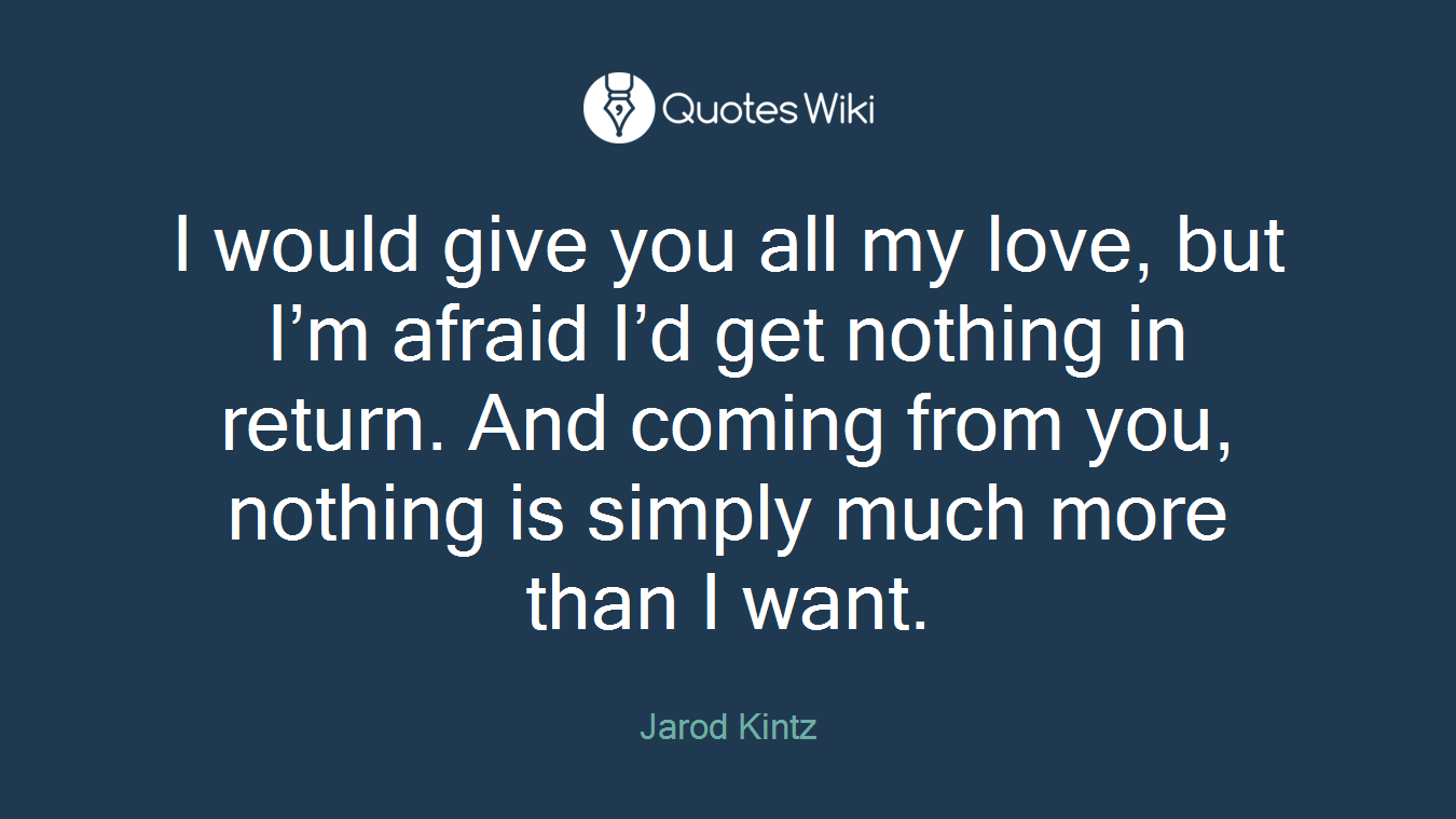 I would give you all my love, but I’m afraid I’d get nothing in return. And coming from you, nothing is simply much more than I want.
