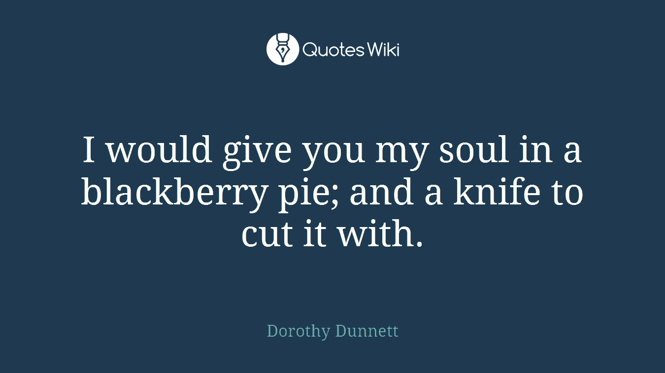 I would give you my soul in a blackberry pie; and a knife to cut it with.