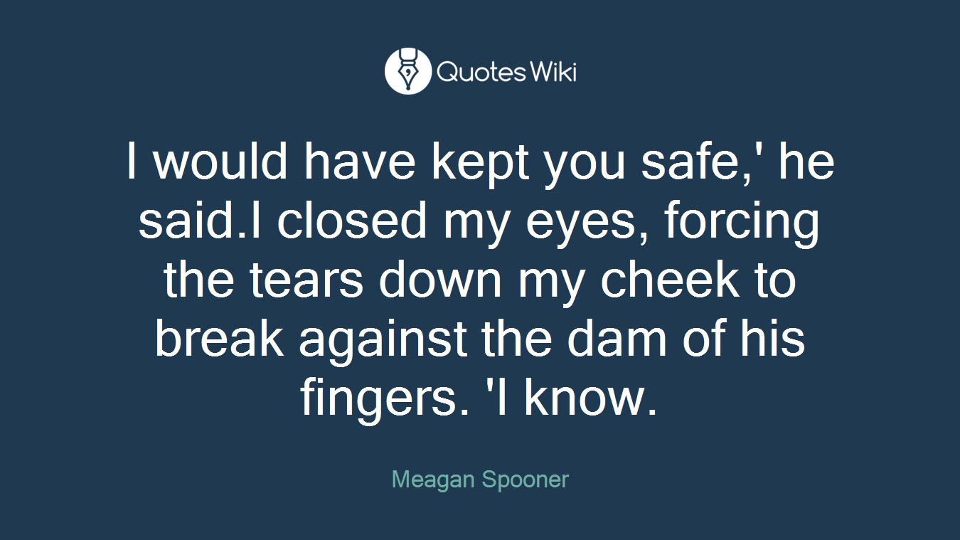 I would have kept you safe,' he said.I closed my eyes, forcing the tears down my cheek to break against the dam of his fingers. 'I know.