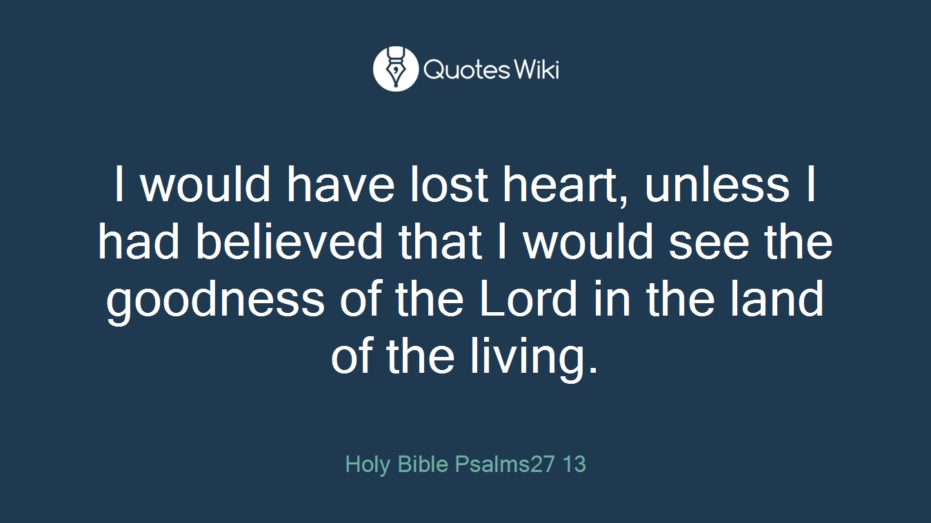 I would have lost heart, unless I had believed that I would see the goodness of the Lord in the land of the living.