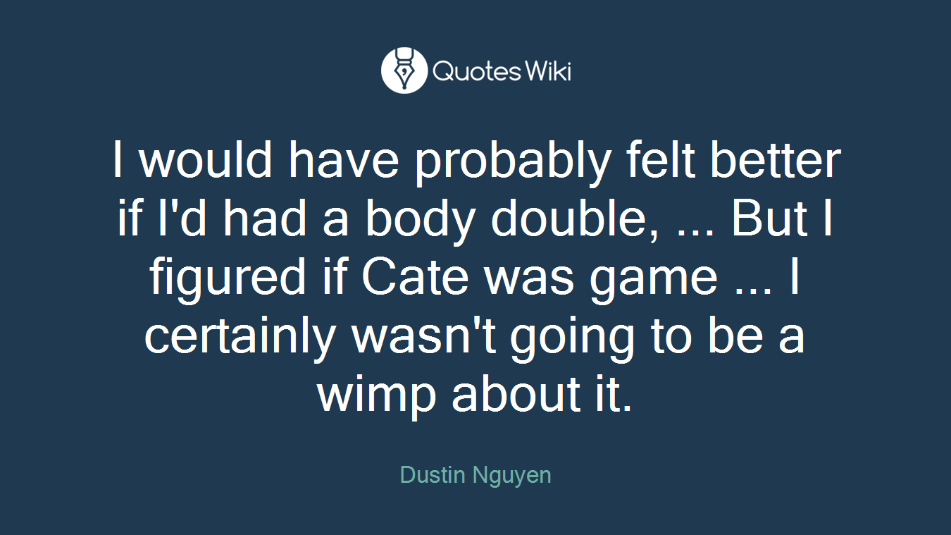 I would have probably felt better if I'd had a body double, ... But I figured if Cate was game ... I certainly wasn't going to be a wimp about it.