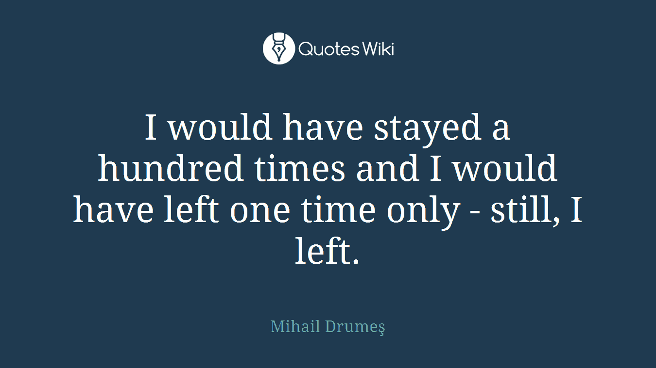 I would have stayed a hundred times and I would have left one time only - still, I left.