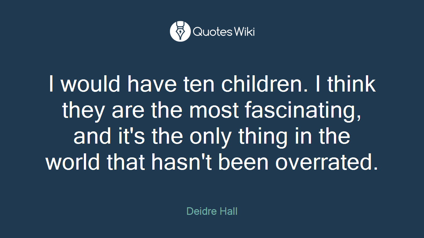 I would have ten children. I think they are the most fascinating, and it's the only thing in the world that hasn't been overrated.