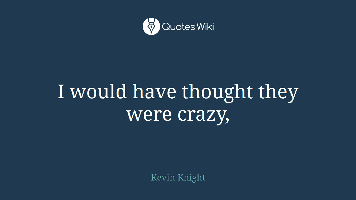 I would have thought they were crazy,