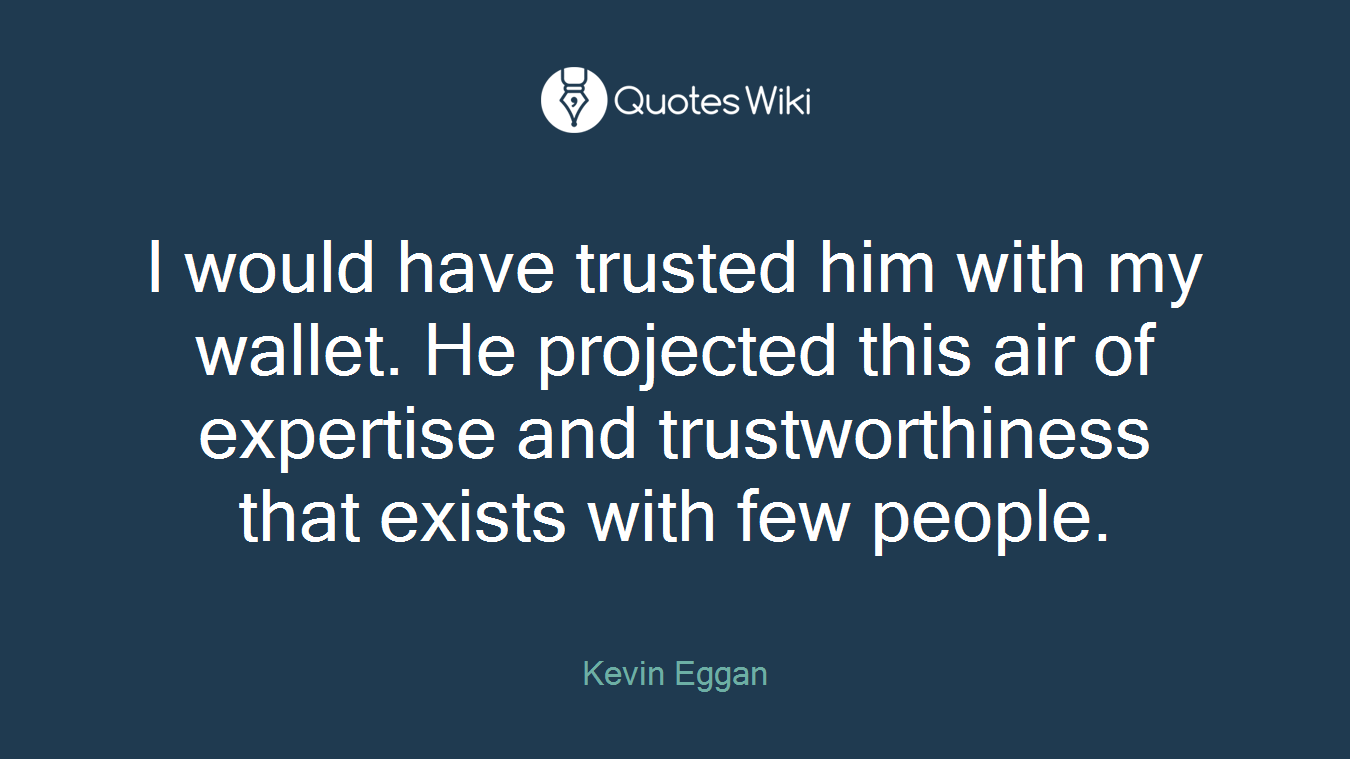 I would have trusted him with my wallet. He projected this air of expertise and trustworthiness that exists with few people.