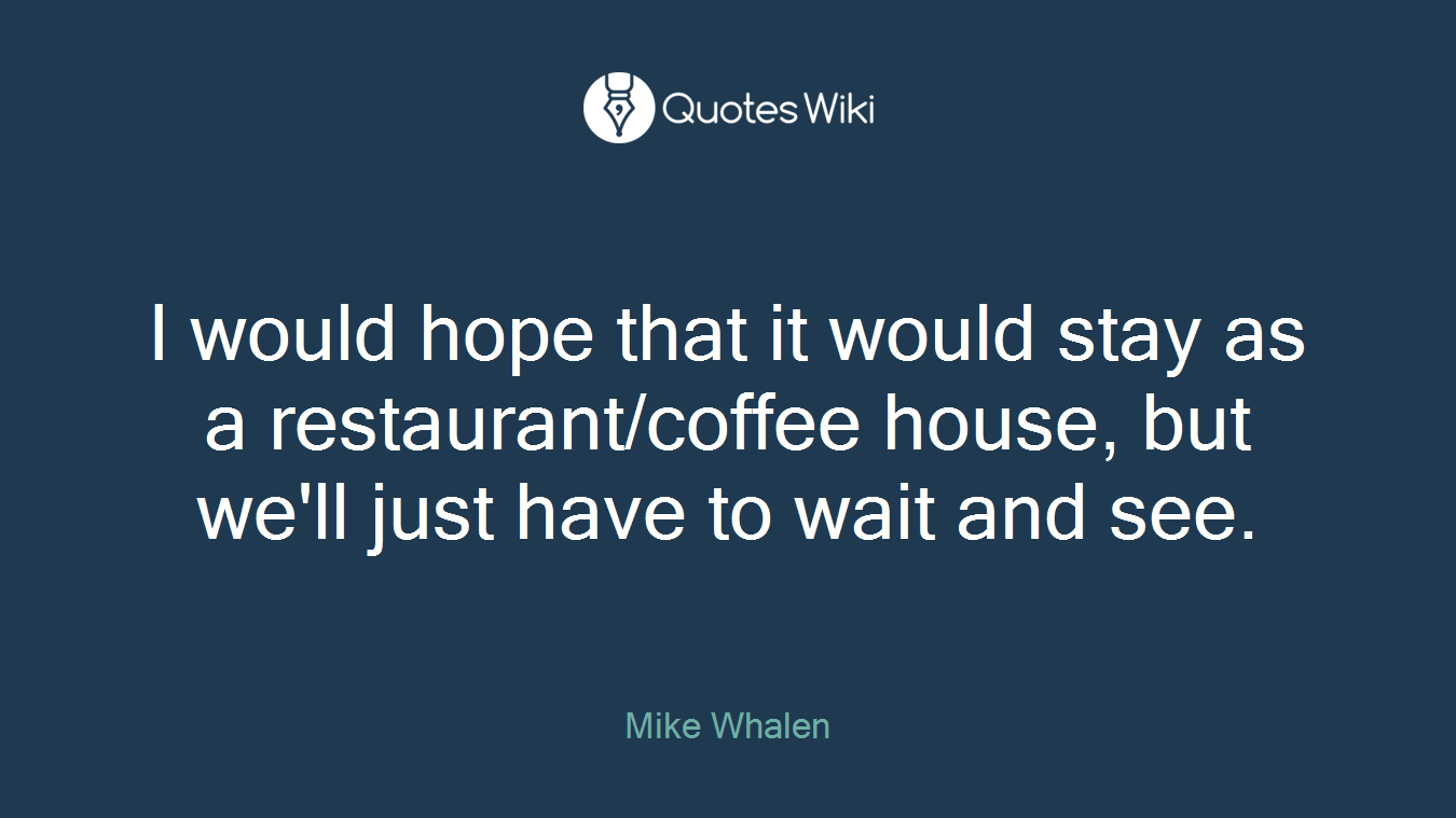 I would hope that it would stay as a restaurant/coffee house, but we'll just have to wait and see.