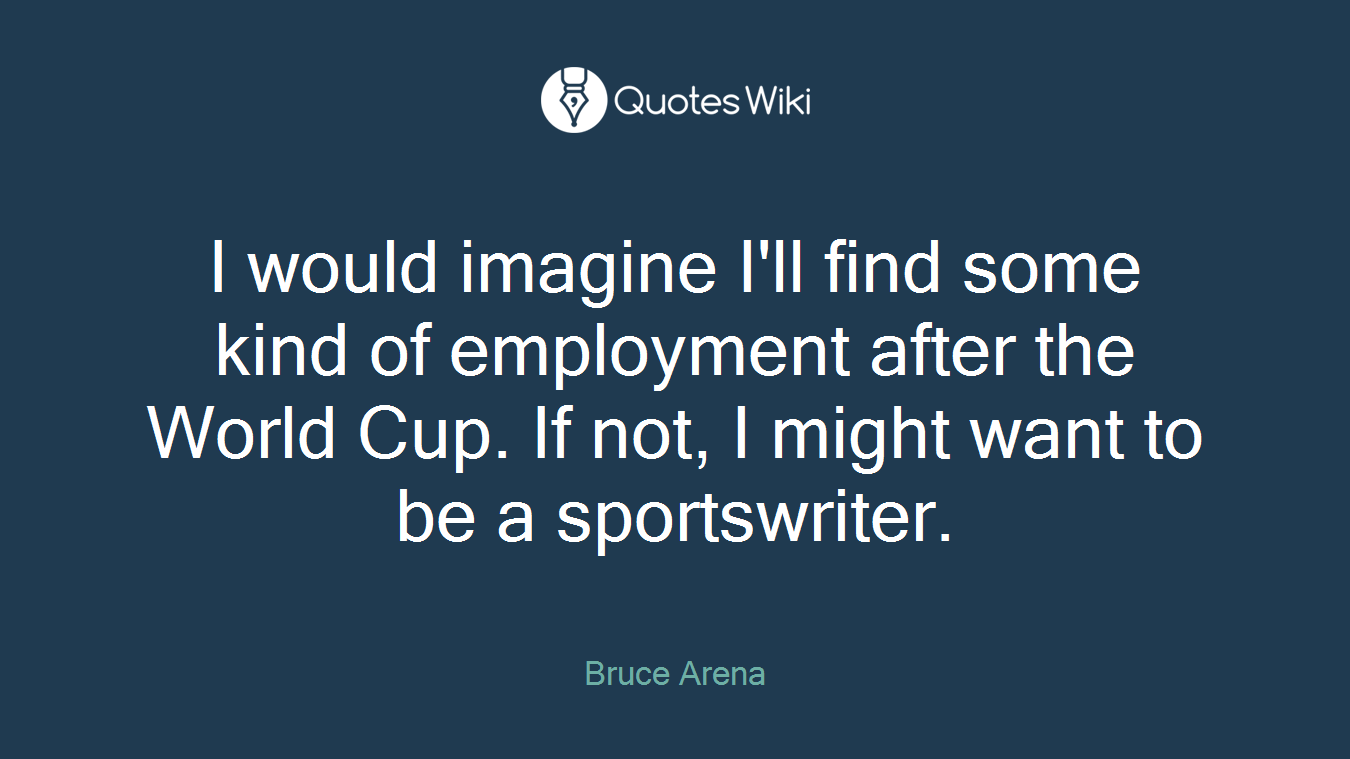 I would imagine I'll find some kind of employment after the World Cup. If not, I might want to be a sportswriter.