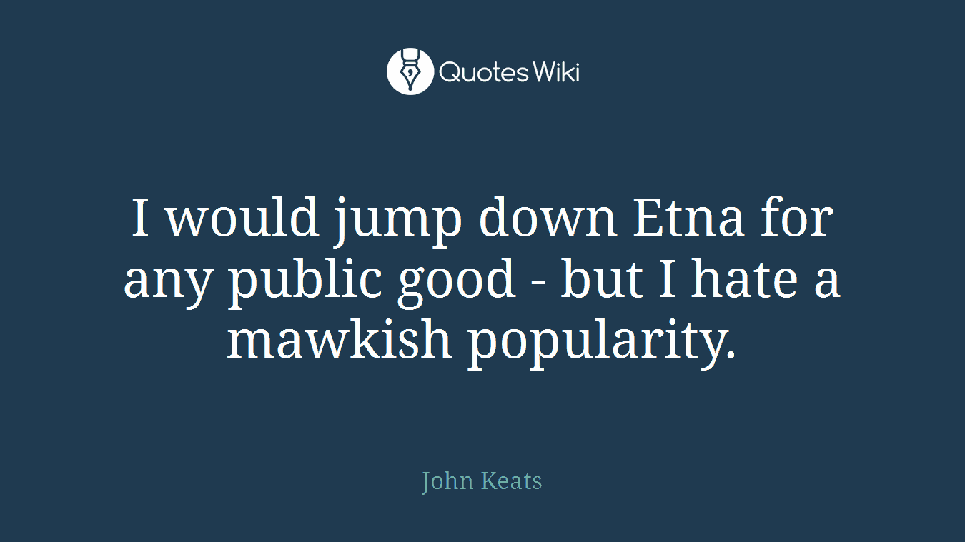 I would jump down Etna for any public good - but I hate a mawkish popularity.