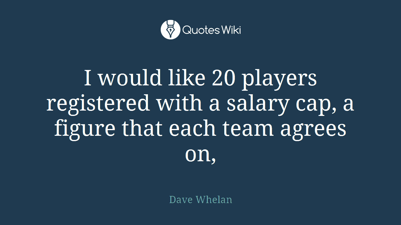 I would like 20 players registered with a salary cap, a figure that each team agrees on,