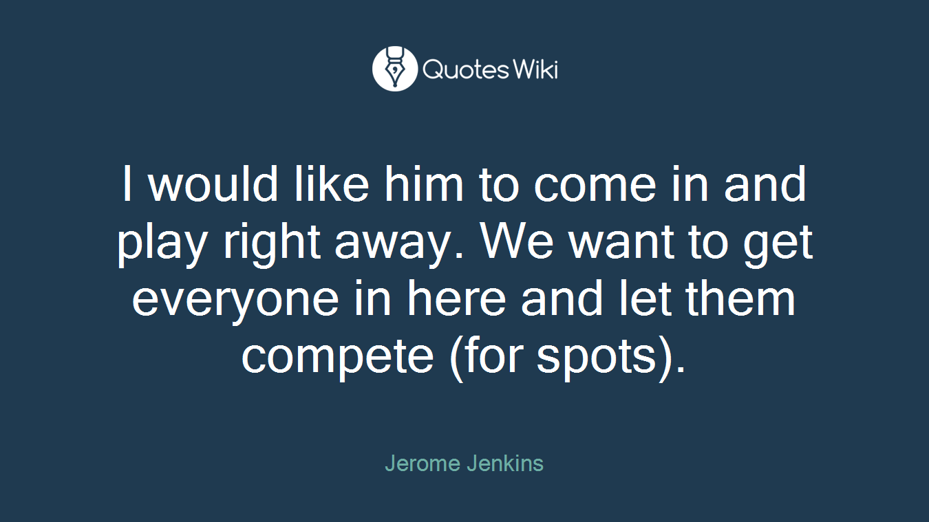 I would like him to come in and play right away. We want to get everyone in here and let them compete (for spots).
