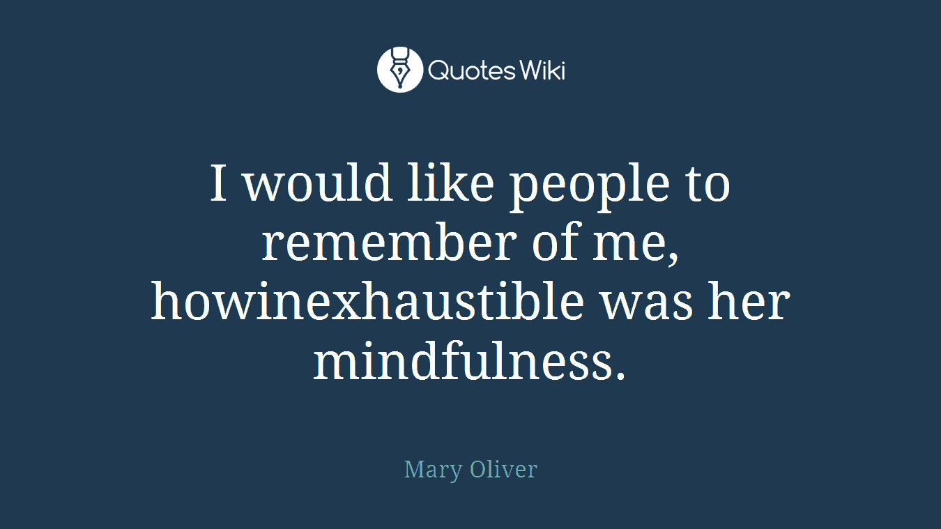 I would like people to remember of me, howinexhaustible was her mindfulness.
