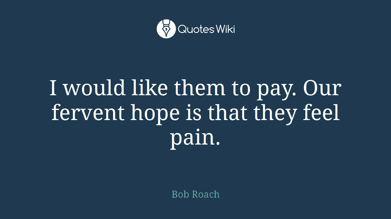 I would like them to pay. Our fervent hope is that they feel pain.