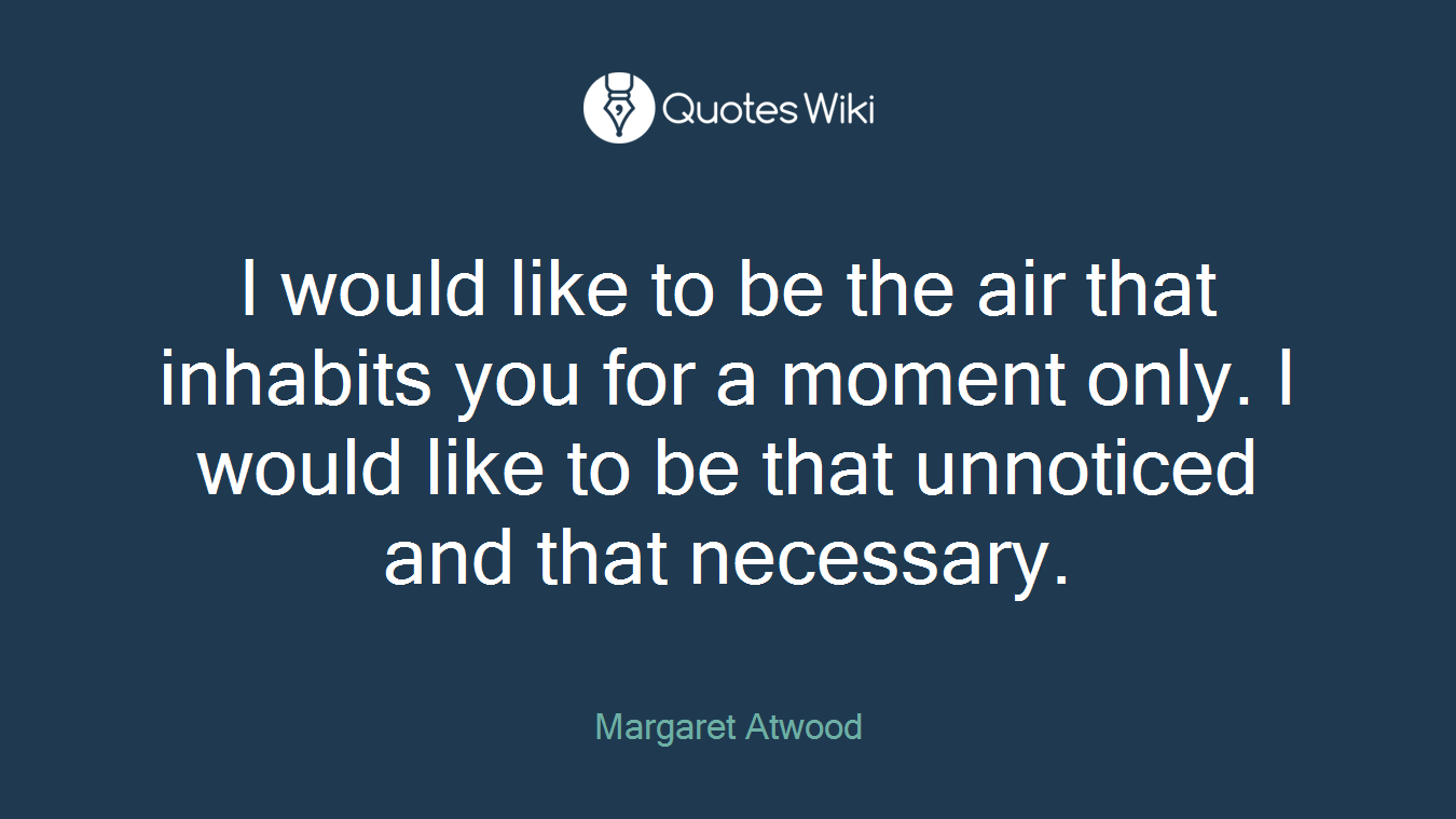I would like to be the air that inhabits you for a moment only. I would like to be that unnoticed and that necessary.