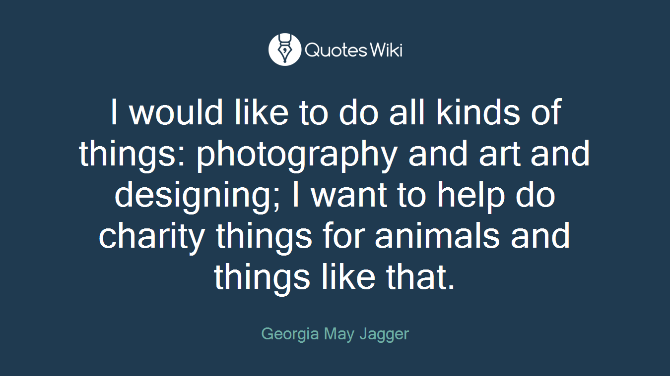 I would like to do all kinds of things: photography and art and designing; I want to help do charity things for animals and things like that.