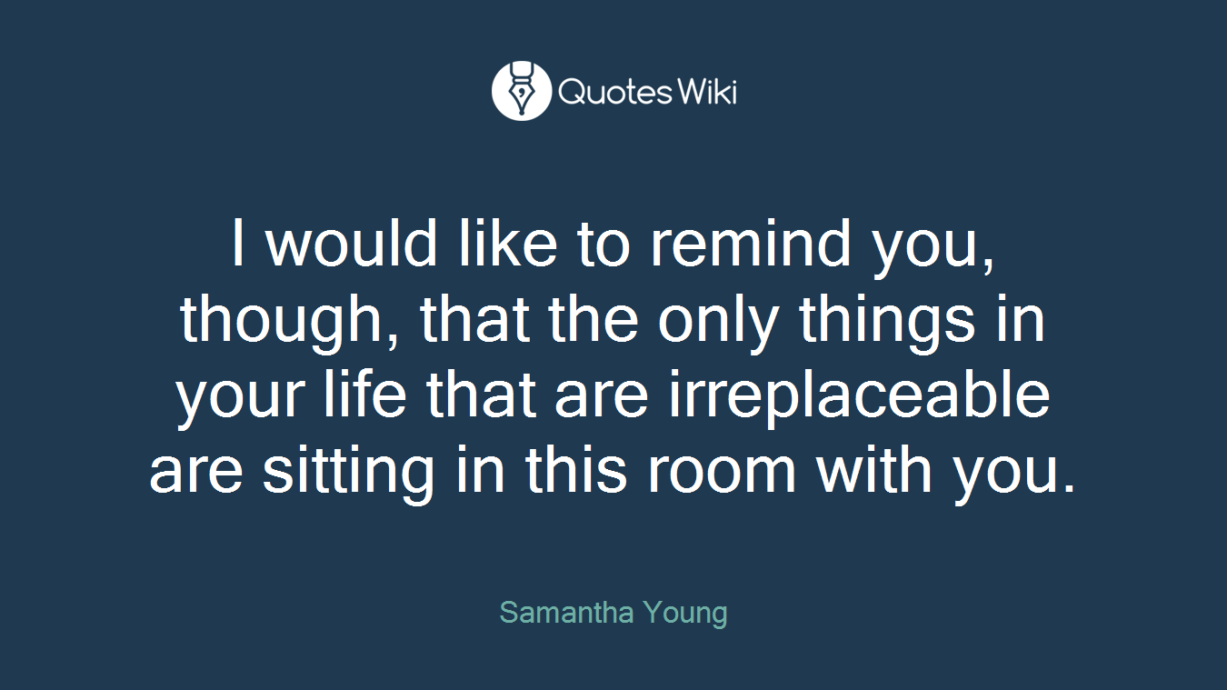 I would like to remind you, though, that the only things in your life that are irreplaceable are sitting in this room with you.