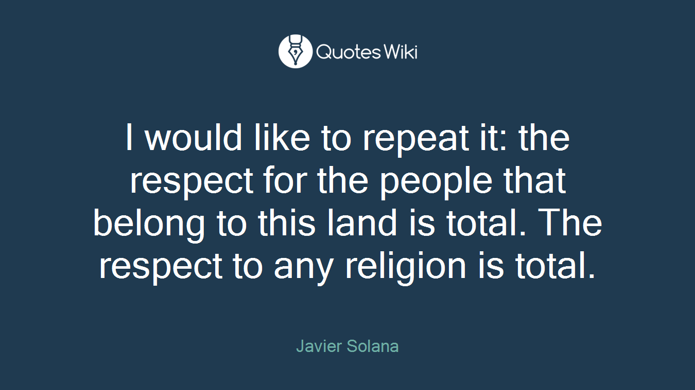 I would like to repeat it: the respect for the people that belong to this land is total. The respect to any religion is total.