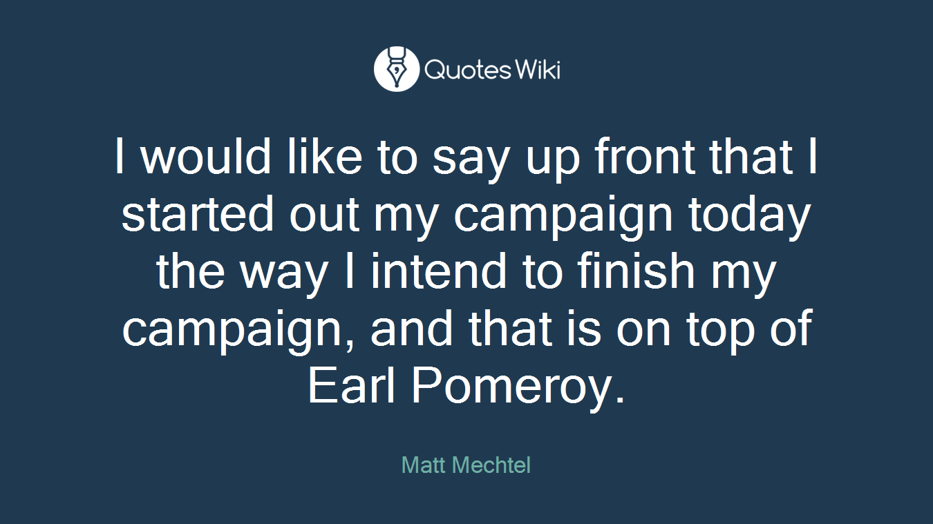 I would like to say up front that I started out my campaign today the way I intend to finish my campaign, and that is on top of Earl Pomeroy.