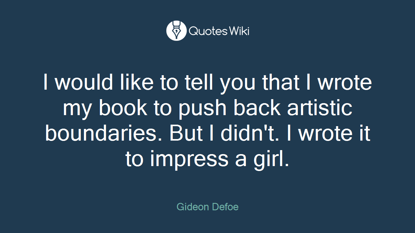 I would like to tell you that I wrote my book to push back artistic boundaries. But I didn't. I wrote it to impress a girl.