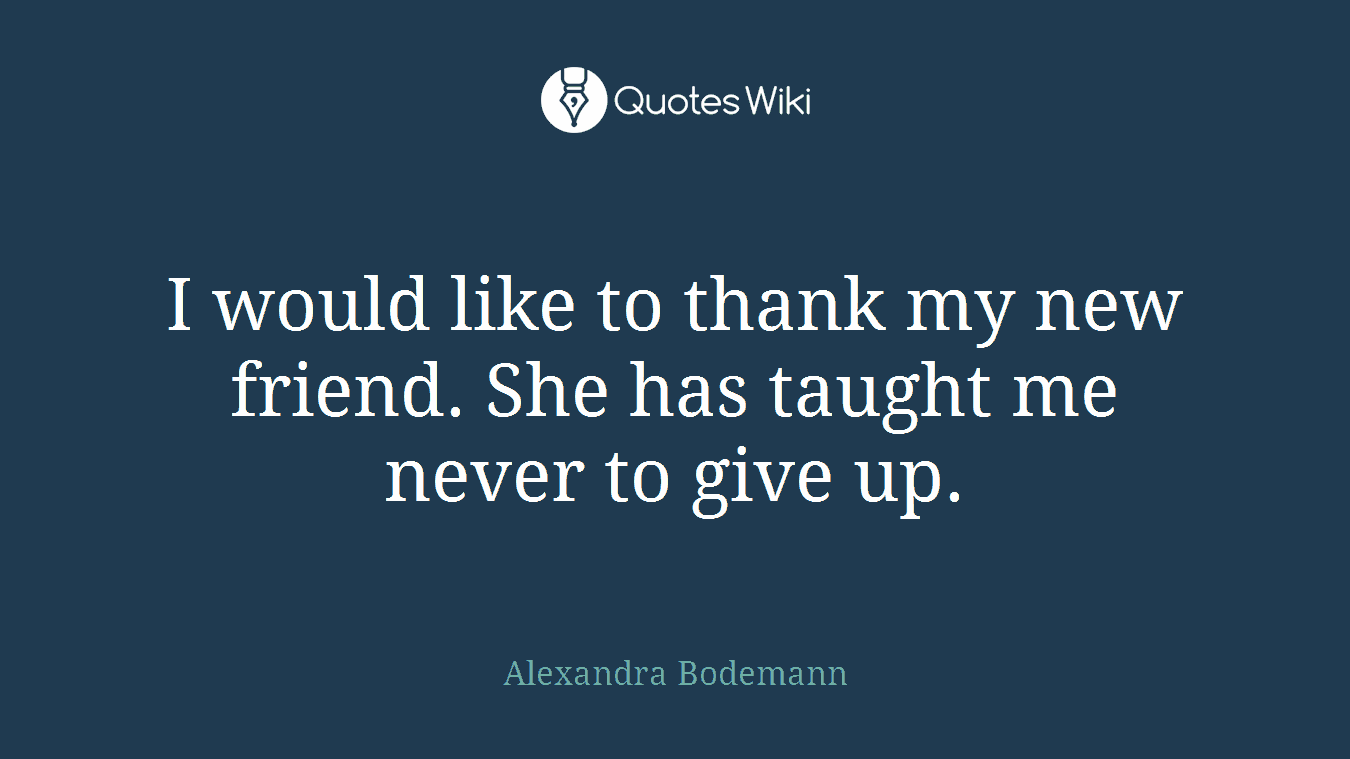 I would like to thank my new friend. She has taught me never to give up.