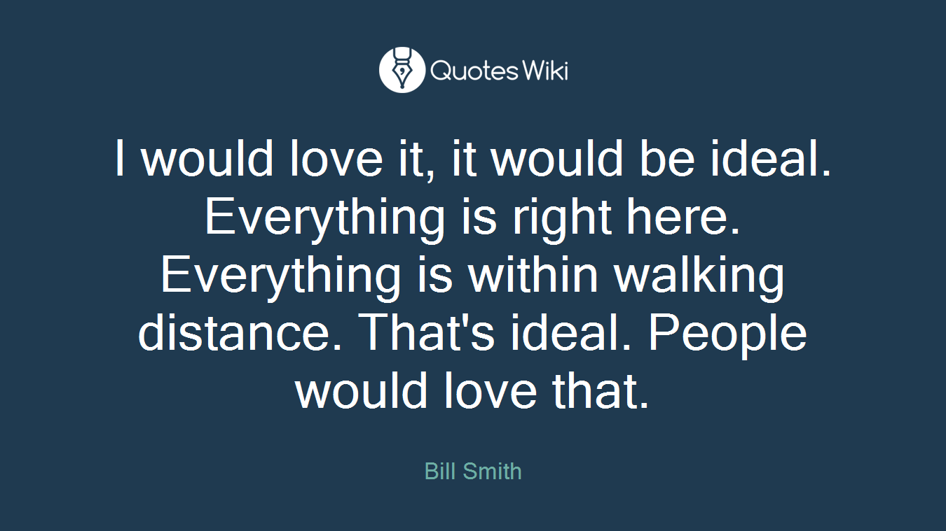 I would love it, it would be ideal. Everything is right here. Everything is within walking distance. That's ideal. People would love that.