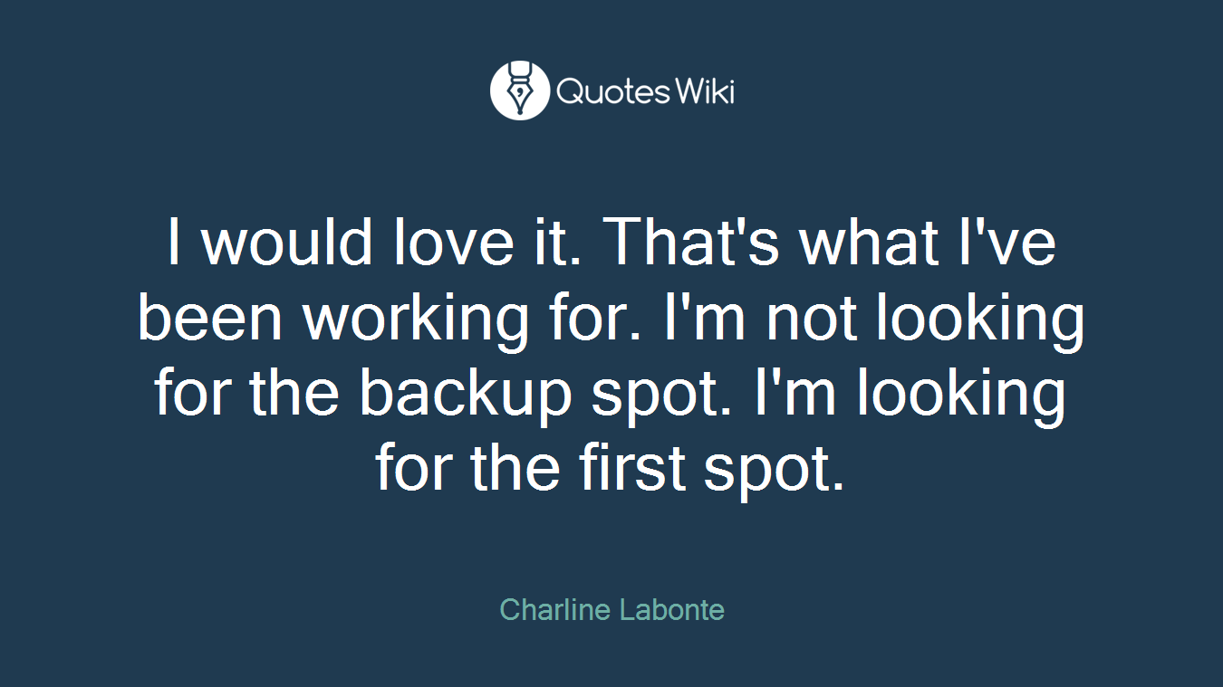 I would love it. That's what I've been working for. I'm not looking for the backup spot. I'm looking for the first spot.