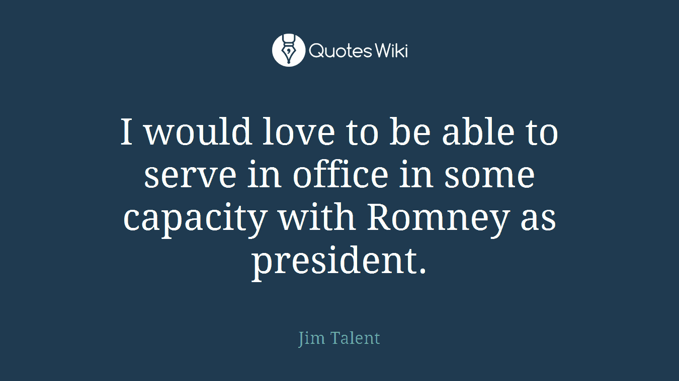 I would love to be able to serve in office in some capacity with Romney as president.
